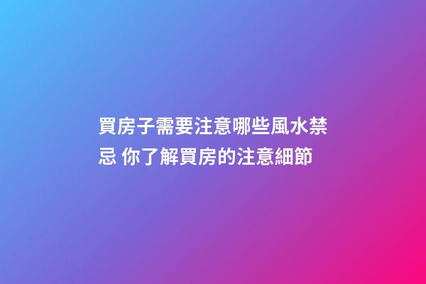 買房子需要注意哪些風水禁忌 你了解買房的注意細節